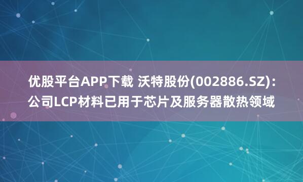 优股平台APP下载 沃特股份(002886.SZ)：公司LCP材料已用于芯片及服务器散热领域