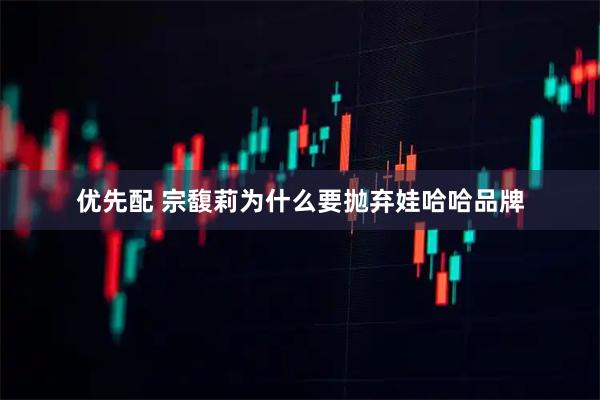 优先配 宗馥莉为什么要抛弃娃哈哈品牌
