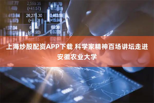 上海炒股配资APP下载 科学家精神百场讲坛走进安徽农业大学