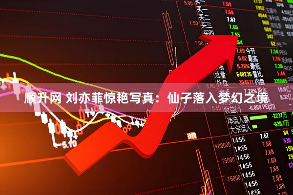 顺升网 刘亦菲惊艳写真：仙子落入梦幻之境