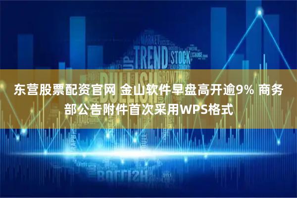 东营股票配资官网 金山软件早盘高开逾9% 商务部公告附件首次采用WPS格式
