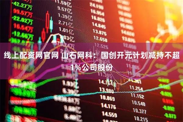 线上配资网官网 山石网科：国创开元计划减持不超1%公司股份