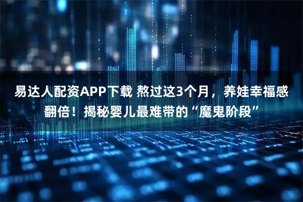 易达人配资APP下载 熬过这3个月，养娃幸福感翻倍！揭秘婴儿最难带的“魔鬼阶段”