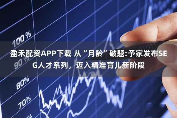 盈禾配资APP下载 从“月龄”破题:予家发布SEG人才系列，迈入精准育儿新阶段