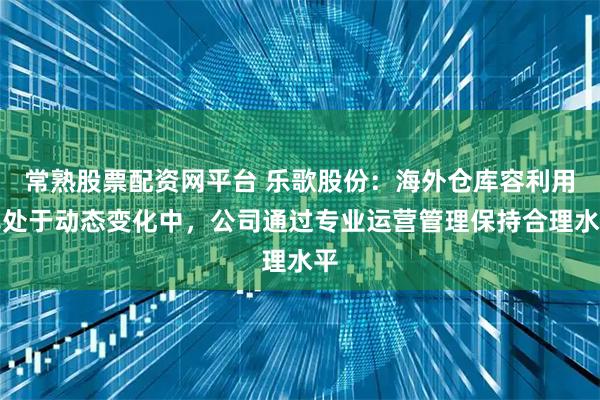常熟股票配资网平台 乐歌股份：海外仓库容利用率处于动态变化中，公司通过专业运营管理保持合理水平