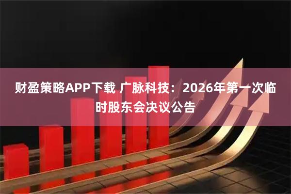 财盈策略APP下载 广脉科技：2026年第一次临时股东会决议公告