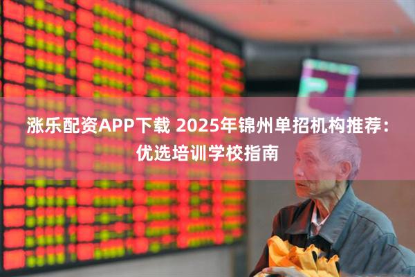 涨乐配资APP下载 2025年锦州单招机构推荐：优选培训学校指南