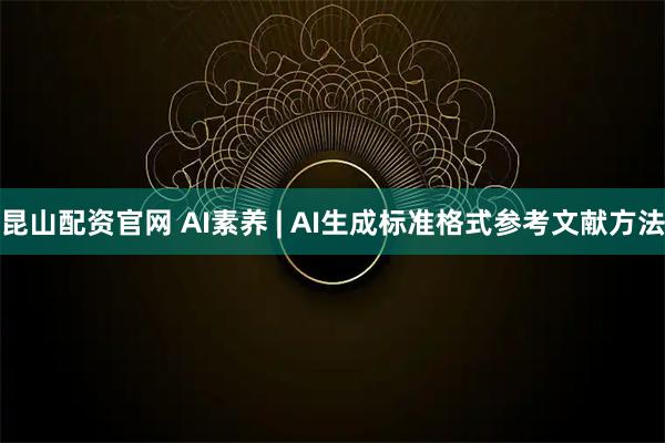 昆山配资官网 AI素养 | AI生成标准格式参考文献方法