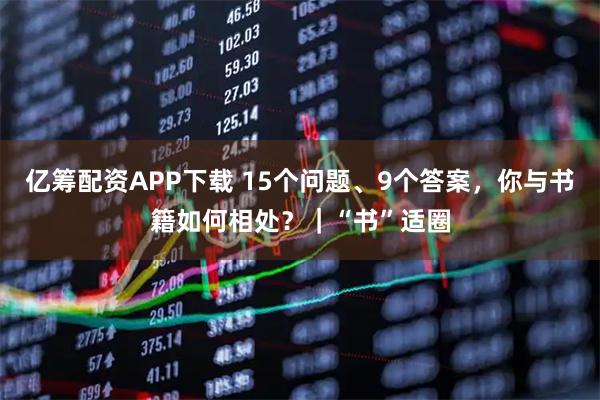 亿筹配资APP下载 15个问题、9个答案，你与书籍如何相处？｜“书”适圈