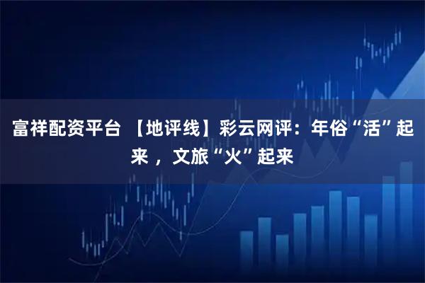 富祥配资平台 【地评线】彩云网评：年俗“活”起来 ，文旅“火”起来