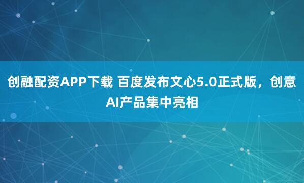 创融配资APP下载 百度发布文心5.0正式版，创意AI产品集中亮相