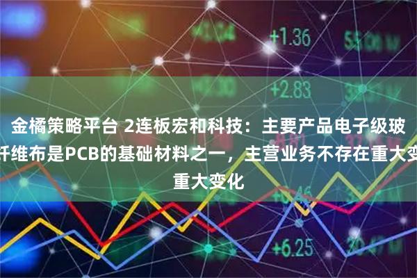 金橘策略平台 2连板宏和科技：主要产品电子级玻璃纤维布是PCB的基础材料之一，主营业务不存在重大变化