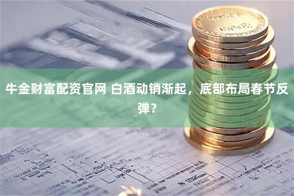 牛金财富配资官网 白酒动销渐起，底部布局春节反弹？