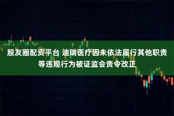 股友圈配资平台 迪瑞医疗因未依法履行其他职责等违规行为被证监会责令改正