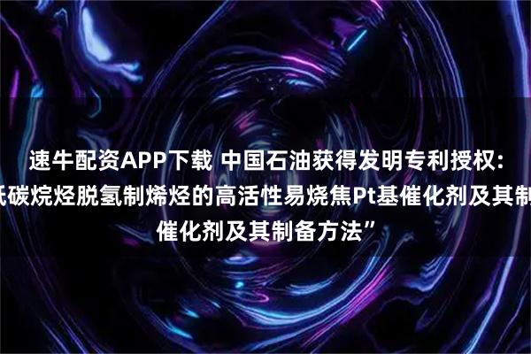 速牛配资APP下载 中国石油获得发明专利授权: “用于低碳烷烃脱氢制烯烃的高活性易烧焦Pt基催化剂及其制备方法”