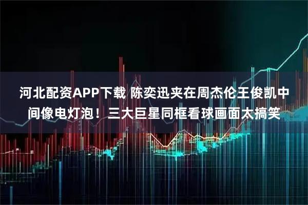 河北配资APP下载 陈奕迅夹在周杰伦王俊凯中间像电灯泡！三大巨星同框看球画面太搞笑