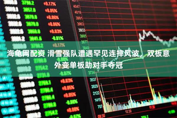 海龟网配资 滑雪强队遭遇罕见连摔风波，双板意外变单板助对手夺冠