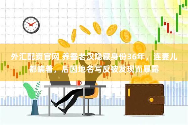 外汇配资官网 养蚕老汉隐藏身份36年，连妻儿都瞒着，后因地名写反被发现而暴露