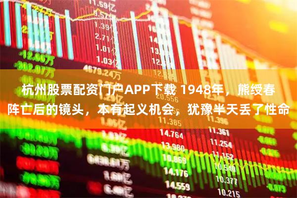 杭州股票配资门户APP下载 1948年，熊绶春阵亡后的镜头，本有起义机会，犹豫半天丢了性命