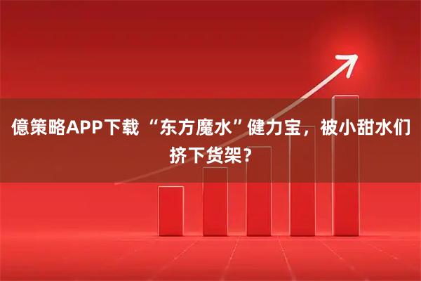 億策略APP下载 “东方魔水”健力宝,被小甜水们挤下货架?