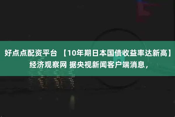 好点点配资平台 【10年期日本国债收益率达新高】 经济观察网 据央视新闻客户端消息，
