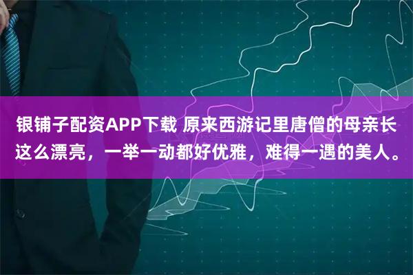 银铺子配资APP下载 原来西游记里唐僧的母亲长这么漂亮，一举一动都好优雅，难得一遇的美人。