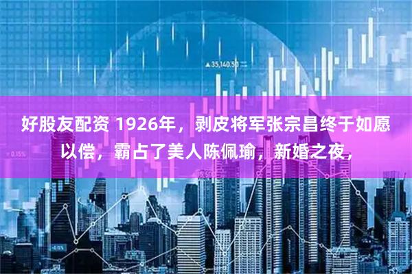 好股友配资 1926年，剥皮将军张宗昌终于如愿以偿，霸占了美人陈佩瑜，新婚之夜，