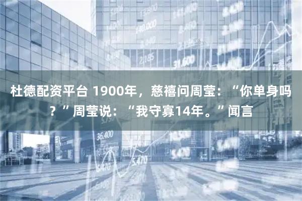 杜德配资平台 1900年，慈禧问周莹：“你单身吗？”周莹说：“我守寡14年。”闻言