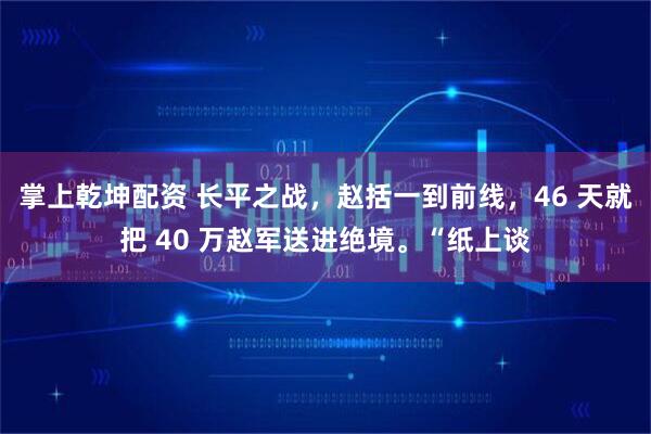 掌上乾坤配资 长平之战，赵括一到前线，46 天就把 40 万赵军送进绝境。“纸上谈