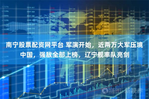 南宁股票配资网平台 军演开始,近两万大军压境中国,强敌全部上榜,辽宁舰率队亮剑