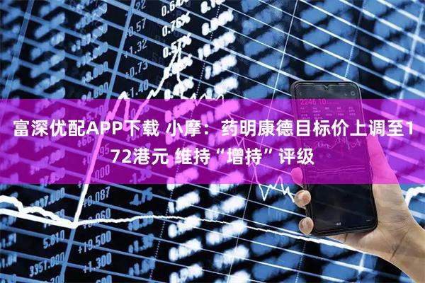 富深优配APP下载 小摩：药明康德目标价上调至172港元 维持“增持”评级