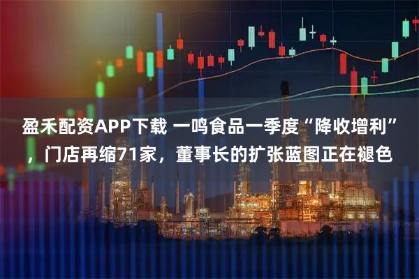盈禾配资APP下载 一鸣食品一季度“降收增利”，门店再缩71家，董事长的扩张蓝图正在褪色