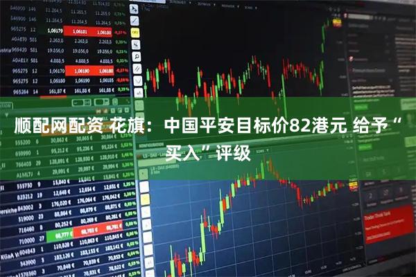 顺配网配资 花旗：中国平安目标价82港元 给予“买入”评级