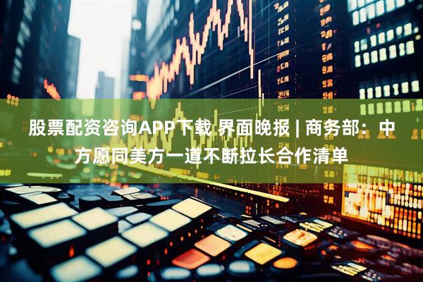 股票配资咨询APP下载 界面晚报 | 商务部：中方愿同美方一道不断拉长合作清单
