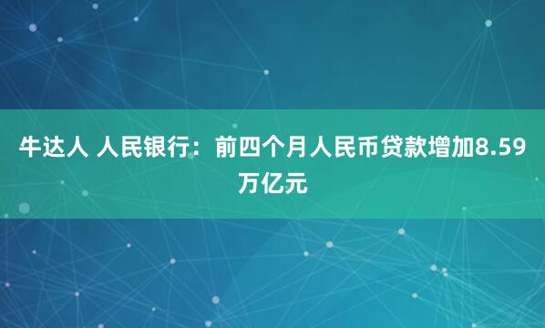 牛达人 人民银行:前四个月人民币贷款增加8.59万亿元