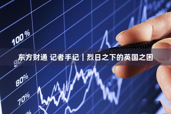 东方财通 记者手记｜烈日之下的英国之困
