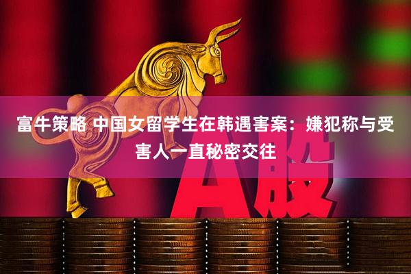 富牛策略 中国女留学生在韩遇害案：嫌犯称与受害人一直秘密交往