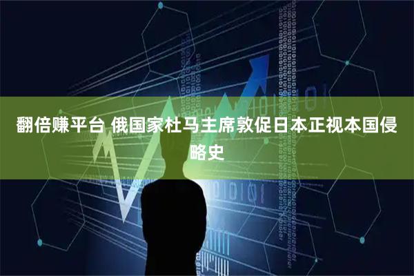 翻倍赚平台 俄国家杜马主席敦促日本正视本国侵略史