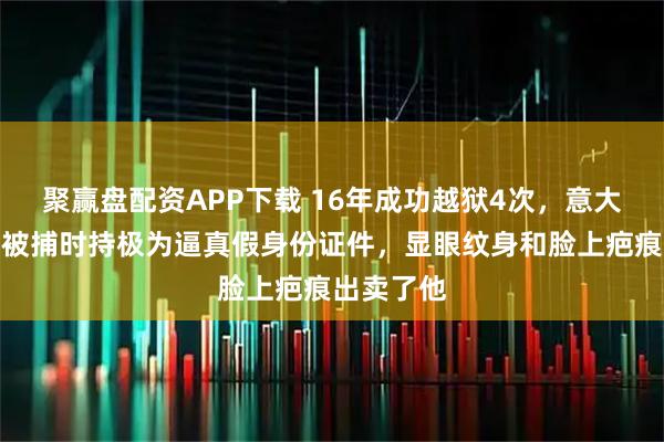 聚赢盘配资APP下载 16年成功越狱4次，意大利一囚犯被捕时持极为逼真假身份证件，显眼纹身和脸上疤痕出卖了他