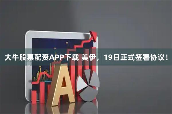 大牛股票配资APP下载 美伊,19日正式签署协议!