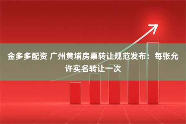 金多多配资 广州黄埔房票转让规范发布：每张允许实名转让一次