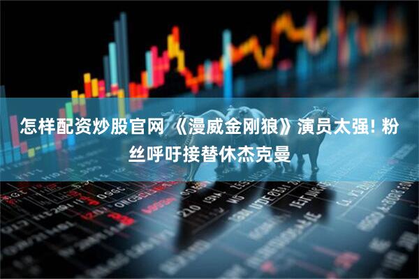 怎样配资炒股官网 《漫威金刚狼》演员太强! 粉丝呼吁接替休杰克曼