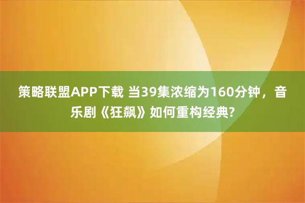 策略联盟APP下载 当39集浓缩为160分钟，音乐剧《狂飙》如何重构经典?